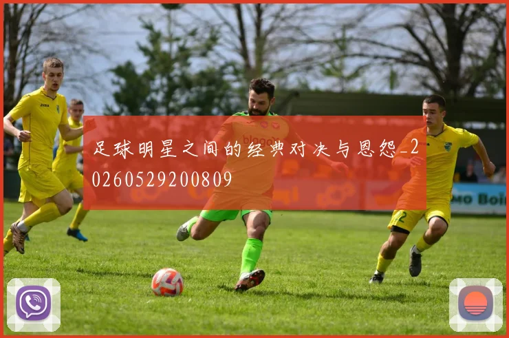 足球明星之间的经典对决与恩怨_20260529200809