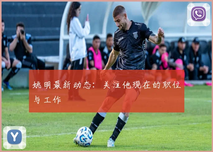 姚明最新动态:关注他现在的职位与工作