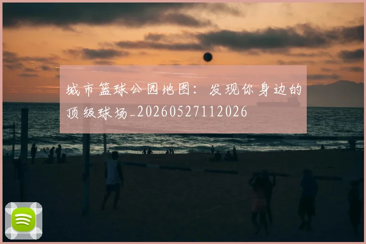 城市篮球公园地图:发现你身边的顶级球场_20260527112026
